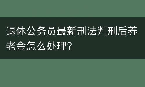 退休公务员最新刑法判刑后养老金怎么处理?