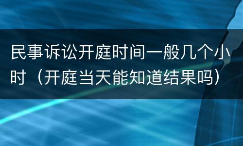 民事诉讼开庭时间一般几个小时（开庭当天能知道结果吗）