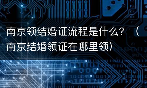 南京领结婚证流程是什么？（南京结婚领证在哪里领）