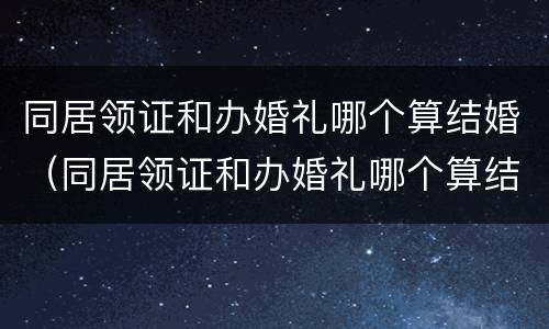 同居领证和办婚礼哪个算结婚（同居领证和办婚礼哪个算结婚日期）