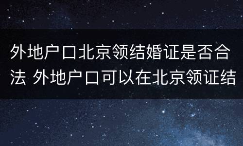 外地户口北京领结婚证是否合法 外地户口可以在北京领证结婚吗