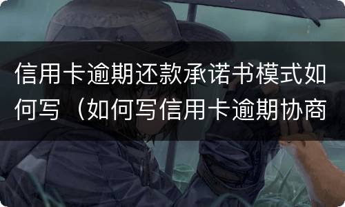 信用卡逾期还款承诺书模式如何写（如何写信用卡逾期协商还本金情况说明书）