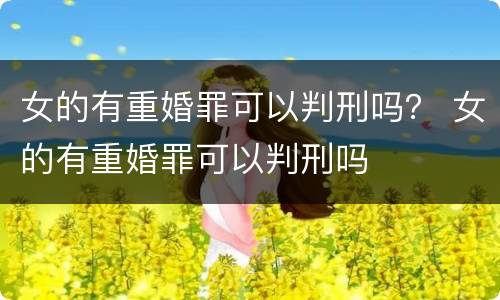 女的有重婚罪可以判刑吗？ 女的有重婚罪可以判刑吗