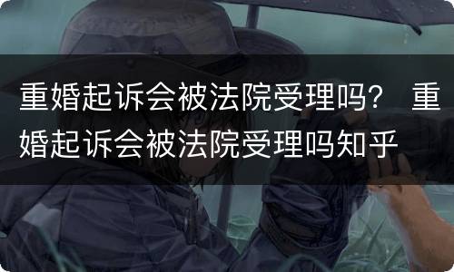 重婚起诉会被法院受理吗？ 重婚起诉会被法院受理吗知乎