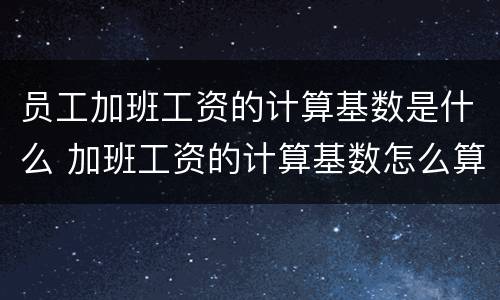 员工加班工资的计算基数是什么 加班工资的计算基数怎么算