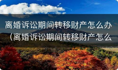 离婚诉讼期间转移财产怎么办（离婚诉讼期间转移财产怎么办理）