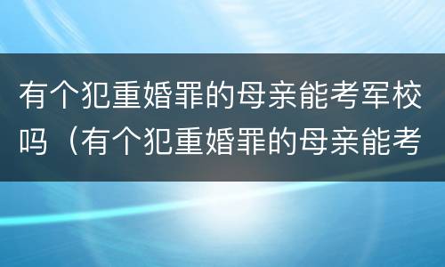 有个犯重婚罪的母亲能考军校吗（有个犯重婚罪的母亲能考军校吗知乎）