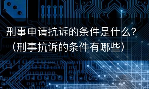 刑事申请抗诉的条件是什么？（刑事抗诉的条件有哪些）