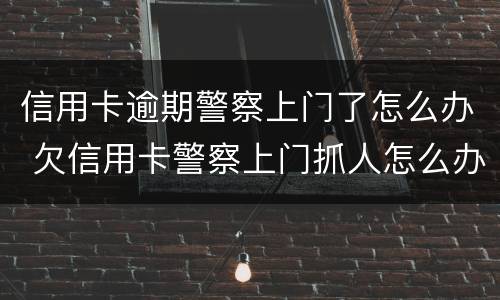 信用卡逾期警察上门了怎么办 欠信用卡警察上门抓人怎么办