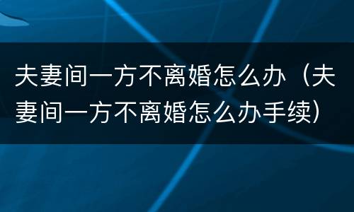 夫妻间一方不离婚怎么办（夫妻间一方不离婚怎么办手续）
