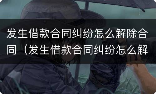 发生借款合同纠纷怎么解除合同（发生借款合同纠纷怎么解除合同纠纷）