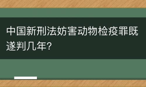 中国新刑法妨害动物检疫罪既遂判几年？