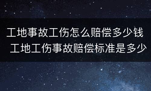 工地事故工伤怎么赔偿多少钱 工地工伤事故赔偿标准是多少