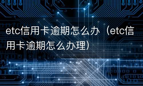 etc信用卡逾期怎么办（etc信用卡逾期怎么办理）