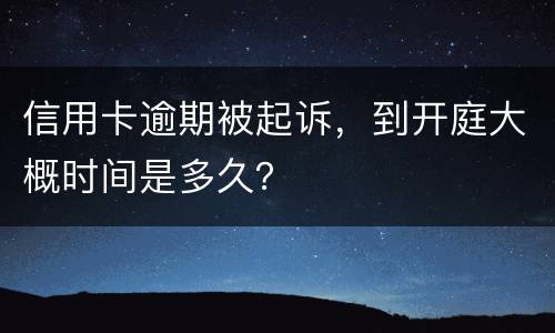 信用卡逾期被起诉，到开庭大概时间是多久？