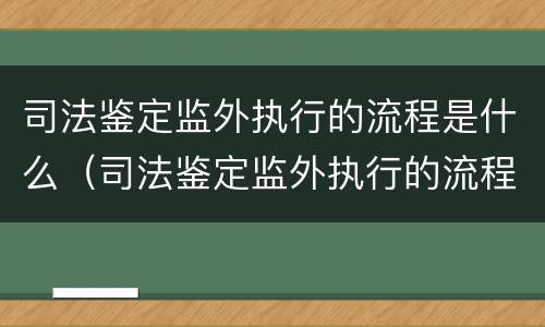 司法鉴定监外执行的流程是什么（司法鉴定监外执行的流程是什么呢）