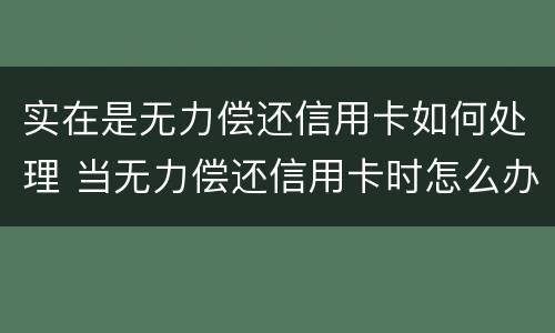 实在是无力偿还信用卡如何处理 当无力偿还信用卡时怎么办
