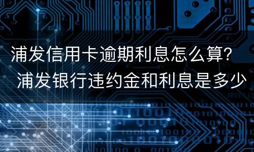 浦发信用卡逾期利息怎么算？ 浦发银行违约金和利息是多少?