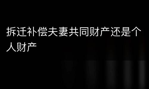 拆迁补偿夫妻共同财产还是个人财产