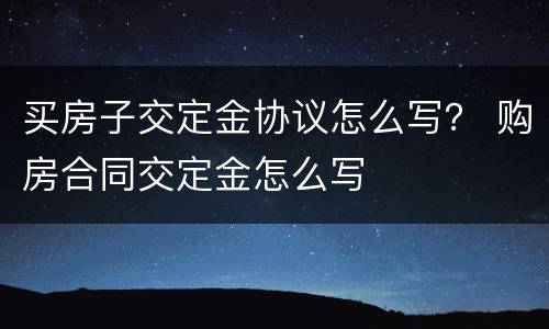 买房子交定金协议怎么写？ 购房合同交定金怎么写