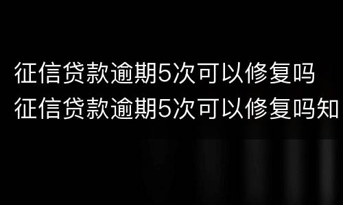 征信贷款逾期5次可以修复吗 征信贷款逾期5次可以修复吗知乎