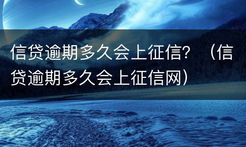 信贷逾期多久会上征信？（信贷逾期多久会上征信网）
