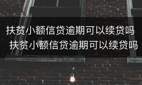 扶贫小额信贷逾期可以续贷吗 扶贫小额信贷逾期可以续贷吗现在