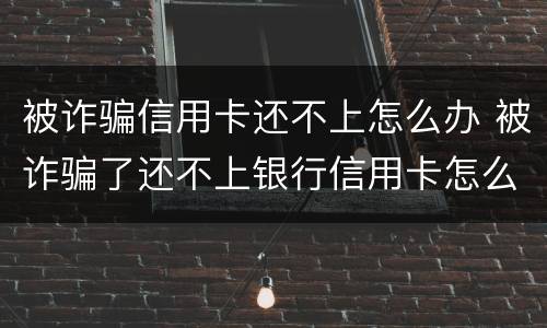 被诈骗信用卡还不上怎么办 被诈骗了还不上银行信用卡怎么办