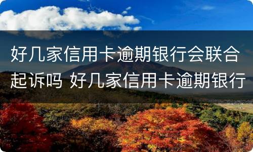 好几家信用卡逾期银行会联合起诉吗 好几家信用卡逾期银行会联合起诉吗
