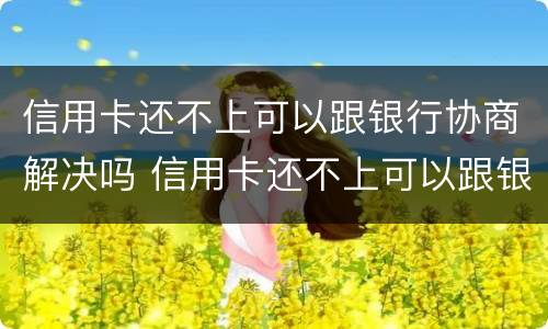 信用卡还不上可以跟银行协商解决吗 信用卡还不上可以跟银行协商解决吗要多久