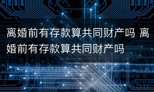 离婚前有存款算共同财产吗 离婚前有存款算共同财产吗