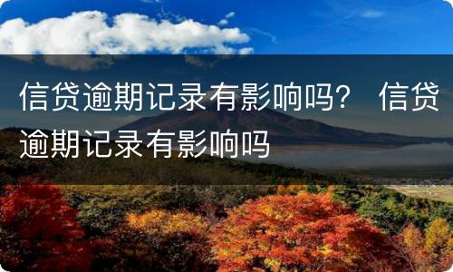 信贷逾期记录有影响吗？ 信贷逾期记录有影响吗