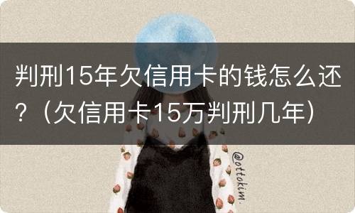 判刑15年欠信用卡的钱怎么还?（欠信用卡15万判刑几年）