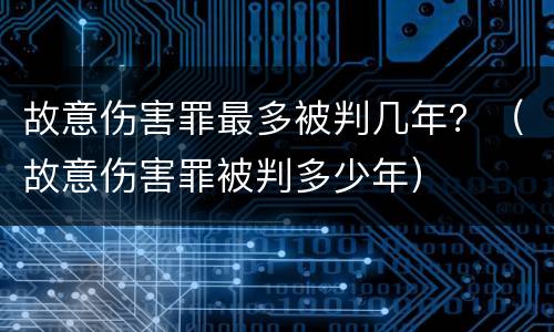 故意伤害罪最多被判几年？（故意伤害罪被判多少年）