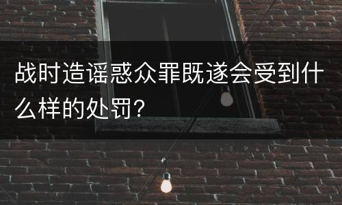 战时造谣惑众罪既遂会受到什么样的处罚？