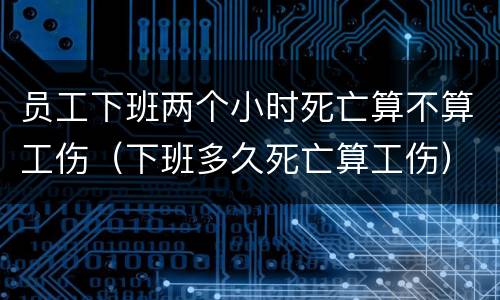 员工下班两个小时死亡算不算工伤（下班多久死亡算工伤）