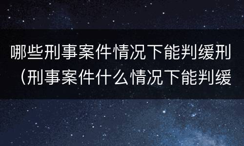 哪些刑事案件情况下能判缓刑（刑事案件什么情况下能判缓刑）