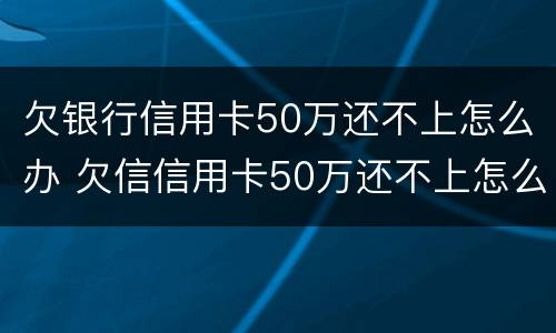 欠银行信用卡50万还不上怎么办 欠信信用卡50万还不上怎么办