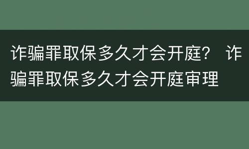 诈骗罪取保多久才会开庭？ 诈骗罪取保多久才会开庭审理