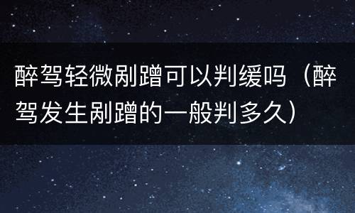 醉驾轻微剐蹭可以判缓吗（醉驾发生剐蹭的一般判多久）
