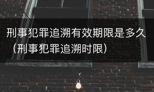刑事犯罪追溯有效期限是多久（刑事犯罪追溯时限）