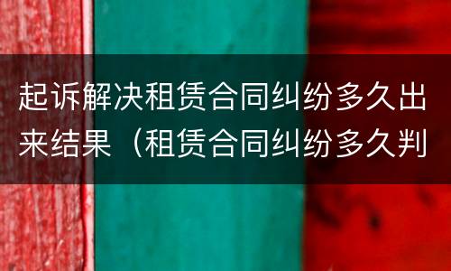 起诉解决租赁合同纠纷多久出来结果（租赁合同纠纷多久判决）