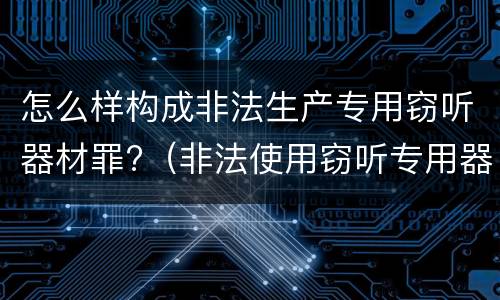 怎么样构成非法生产专用窃听器材罪?（非法使用窃听专用器材罪）