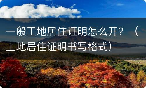 一般工地居住证明怎么开？（工地居住证明书写格式）