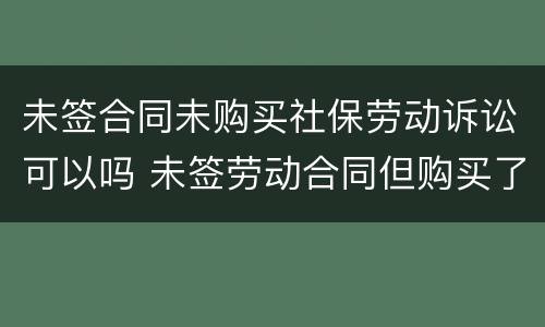 未签合同未购买社保劳动诉讼可以吗 未签劳动合同但购买了社保