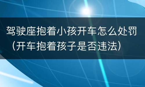 驾驶座抱着小孩开车怎么处罚（开车抱着孩子是否违法）