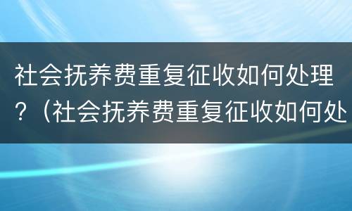 社会抚养费重复征收如何处理?（社会抚养费重复征收如何处理呢）