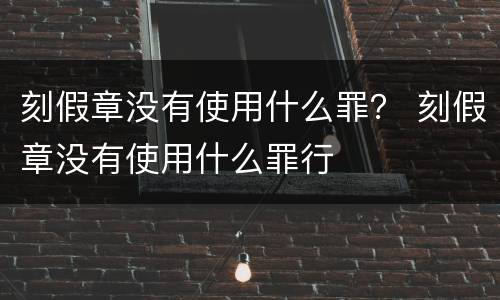 刻假章没有使用什么罪？ 刻假章没有使用什么罪行