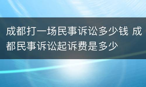 成都打一场民事诉讼多少钱 成都民事诉讼起诉费是多少