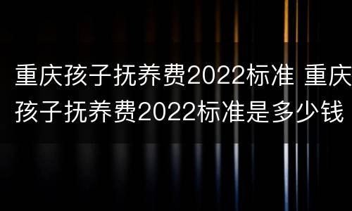 重庆孩子抚养费2022标准 重庆孩子抚养费2022标准是多少钱
